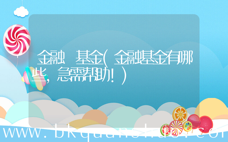 金融 基金(金融基金有哪些，急需帮助！)